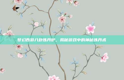 梦幻西游八卦炼丹炉，揭秘游戏中的神秘炼丹术-第1张图片-速奇网