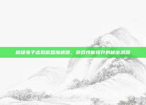 超级兔子虚拟磁盘加速器,游戏性能提升的秘密武器-第1张图片-速奇网 超级兔子虚拟磁盘加速器,游戏性能提升的秘密武器-第1张图片-速奇网