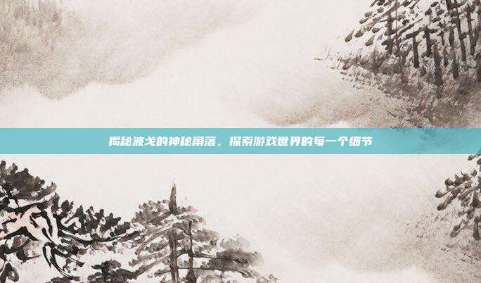 揭秘波戈的神秘角落,探索游戏世界的每一个细节-第1张图片-速奇网 揭秘波戈的神秘角落,探索游戏世界的每一个细节-第1张图片-速奇网