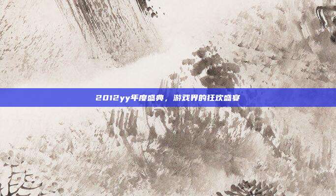 2012yy年度盛典，游戏界的狂欢盛宴-第1张图片-速奇网