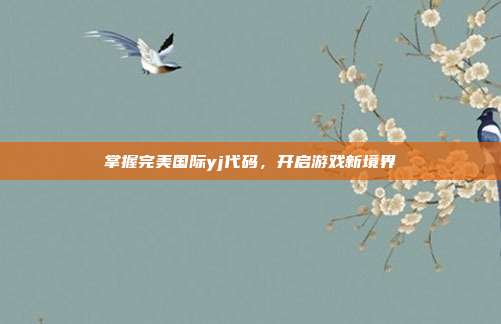 掌握完美国际yj代码,开启游戏新境界-第1张图片-速奇网 掌握完美国际yj代码,开启游戏新境界-第1张图片-速奇网
