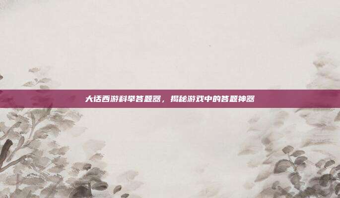 大话西游科举答题器,揭秘游戏中的答题神器-第1张图片-速奇网 大话西游科举答题器,揭秘游戏中的答题神器-第1张图片-速奇网
