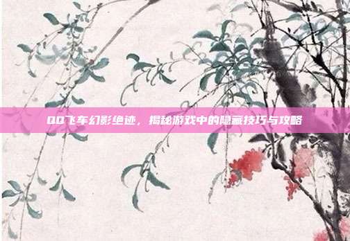 QQ飞车幻影绝迹,揭秘游戏中的隐藏技巧与攻略-第1张图片-速奇网 QQ飞车幻影绝迹,揭秘游戏中的隐藏技巧与攻略-第1张图片-速奇网