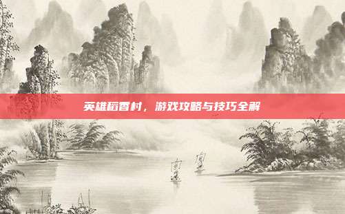 英雄稻香村,游戏攻略与技巧全解-第1张图片-速奇网 英雄稻香村,游戏攻略与技巧全解-第1张图片-速奇网