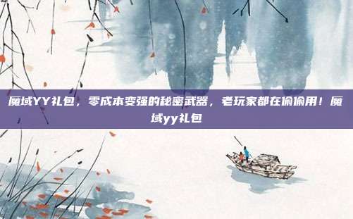 魔域YY礼包，零成本变强的秘密武器，老玩家都在偷偷用！魔域yy礼包-第1张图片-速奇网