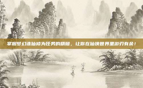 掌握梦幻诛仙修为任务的精髓,让你在仙侠世界里游刃有余!-第1张图片-速奇网 掌握梦幻诛仙修为任务的精髓,让你在仙侠世界里游刃有余!-第1张图片-速奇网