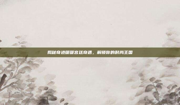 揭秘奇迹暖暖宫廷奇遇，解锁你的时尚王国-第1张图片-速奇网