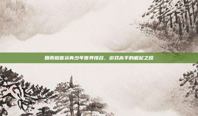 田雨橙首获青少年世界排名,游戏高手的崛起之路-第1张图片-速奇网 田雨橙首获青少年世界排名,游戏高手的崛起之路-第1张图片-速奇网