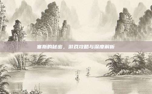 塞斯的秘密,游戏攻略与深度解析-第1张图片-速奇网 塞斯的秘密,游戏攻略与深度解析-第1张图片-速奇网