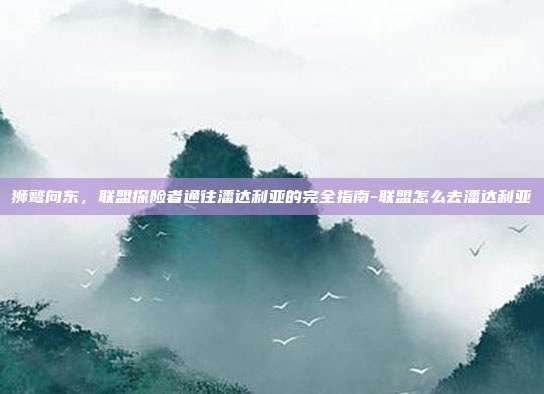 狮鹫向东，联盟探险者通往潘达利亚的完全指南-联盟怎么去潘达利亚-第1张图片-速奇网