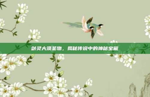 剑灵大漠圣物,揭秘传说中的神秘宝藏-第1张图片-速奇网 剑灵大漠圣物,揭秘传说中的神秘宝藏-第1张图片-速奇网