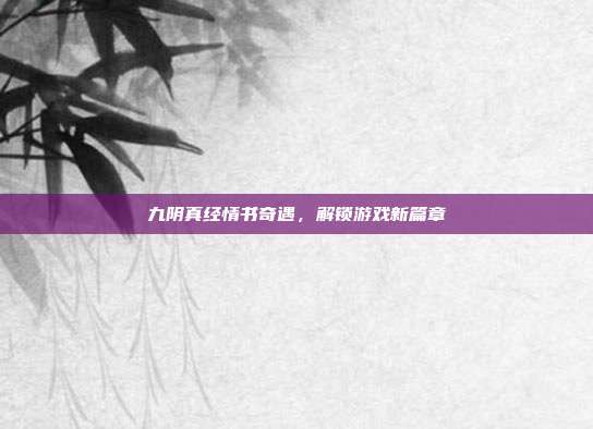 九阴真经情书奇遇，解锁游戏新篇章-第1张图片-速奇网