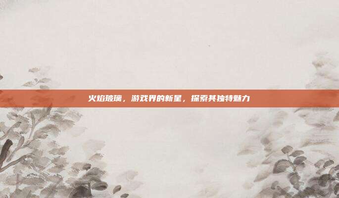 火焰玻璃,游戏界的新星,探索其独特魅力-第1张图片-速奇网 火焰玻璃,游戏界的新星,探索其独特魅力-第1张图片-速奇网
