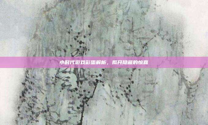 小时代游戏彩蛋解析，揭开隐藏的惊喜-第1张图片-速奇网