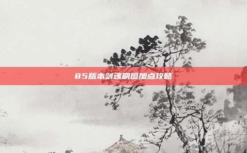 85版本剑魂刷图加点攻略-第1张图片-速奇网 85版本剑魂刷图加点攻略-第1张图片-速奇网