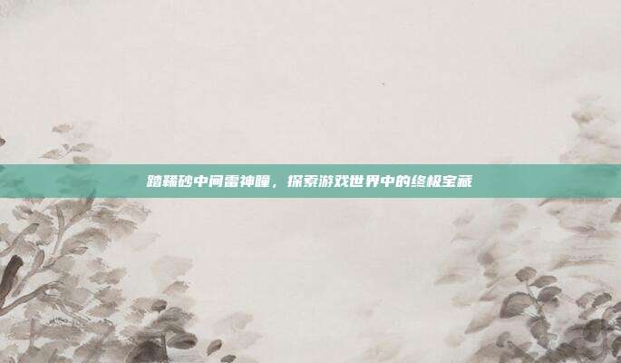 踏鞴砂中间雷神瞳,探索游戏世界中的终极宝藏-第1张图片-速奇网 踏鞴砂中间雷神瞳,探索游戏世界中的终极宝藏-第1张图片-速奇网