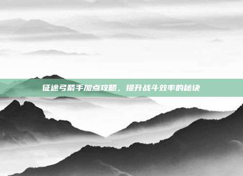 征途弓箭手加点攻略,提升战斗效率的秘诀-第1张图片-速奇网 征途弓箭手加点攻略,提升战斗效率的秘诀-第1张图片-速奇网