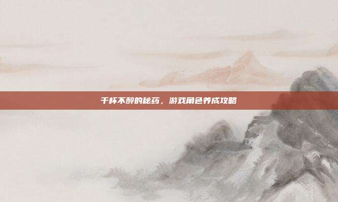 千杯不醉的秘药,游戏角色养成攻略-第1张图片-速奇网 千杯不醉的秘药,游戏角色养成攻略-第1张图片-速奇网