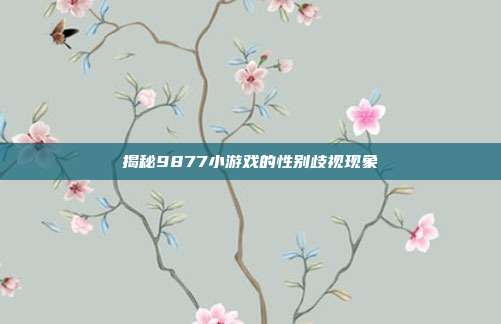 揭秘9877小游戏的性别歧视现象-第1张图片-速奇网 揭秘9877小游戏的性别歧视现象-第1张图片-速奇网