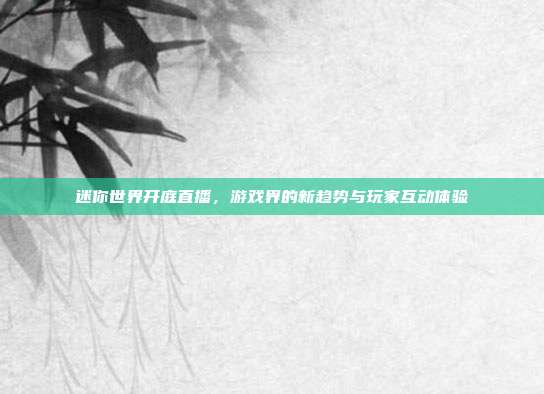 迷你世界开庭直播，游戏界的新趋势与玩家互动体验-第1张图片-速奇网