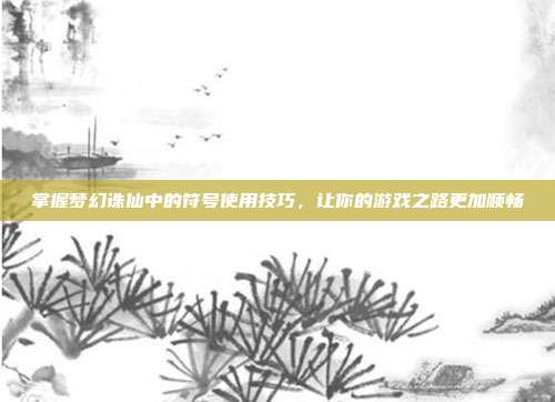 掌握梦幻诛仙中的符号使用技巧,让你的游戏之路更加顺畅-第1张图片-速奇网 掌握梦幻诛仙中的符号使用技巧,让你的游戏之路更加顺畅-第1张图片-速奇网