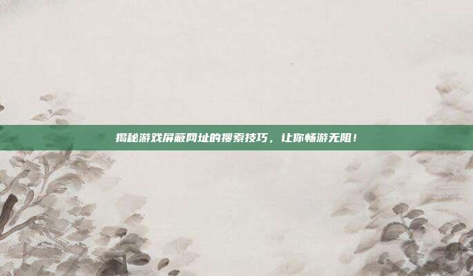 揭秘游戏屏蔽网址的搜索技巧,让你畅游无阻!-第1张图片-速奇网 揭秘游戏屏蔽网址的搜索技巧,让你畅游无阻!-第1张图片-速奇网