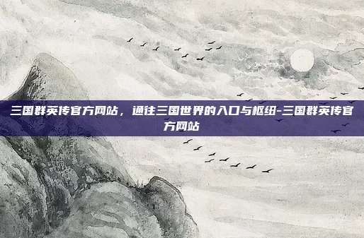 三国群英传官方网站，通往三国世界的入口与枢纽-三国群英传官方网站-第1张图片-速奇网