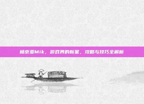 杨京亚Mik，游戏界的新星，攻略与技巧全解析-第1张图片-速奇网