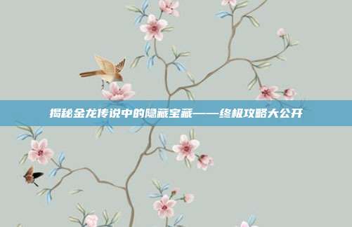 揭秘金龙传说中的隐藏宝藏——终极攻略大公开-第1张图片-速奇网 揭秘金龙传说中的隐藏宝藏——终极攻略大公开-第1张图片-速奇网