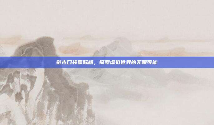 链克口袋国际版,探索虚拟世界的无限可能-第1张图片-速奇网 链克口袋国际版,探索虚拟世界的无限可能-第1张图片-速奇网