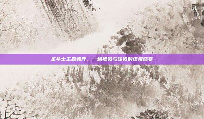 圣斗士主题餐厅,一场视觉与味觉的终极盛宴-第1张图片-速奇网 圣斗士主题餐厅,一场视觉与味觉的终极盛宴-第1张图片-速奇网