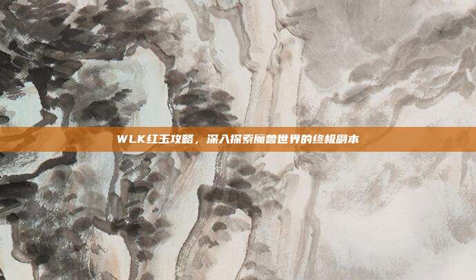 WLK红玉攻略,深入探索魔兽世界的终极副本-第1张图片-速奇网 WLK红玉攻略,深入探索魔兽世界的终极副本-第1张图片-速奇网