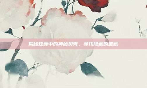 揭秘炫舞中的神秘贝壳,寻找隐藏的宝藏-第1张图片-速奇网 揭秘炫舞中的神秘贝壳,寻找隐藏的宝藏-第1张图片-速奇网