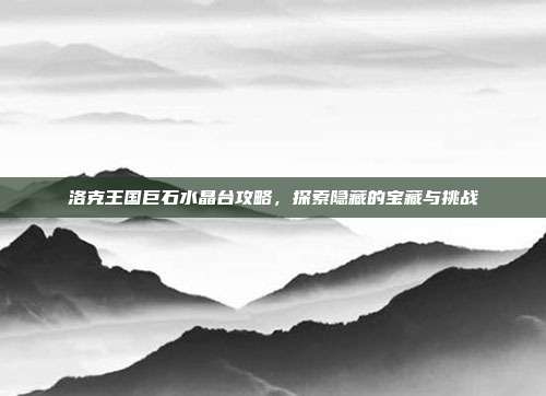 洛克王国巨石水晶台攻略,探索隐藏的宝藏与挑战-第1张图片-速奇网 洛克王国巨石水晶台攻略,探索隐藏的宝藏与挑战-第1张图片-速奇网