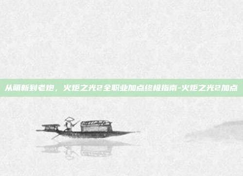 从萌新到老炮，火炬之光2全职业加点终极指南-火炬之光2加点-第1张图片-速奇网
