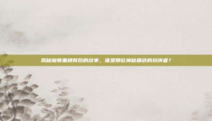 揭秘魔尊重楼背后的故事，谁是那位神秘角色的扮演者？-第1张图片-速奇网