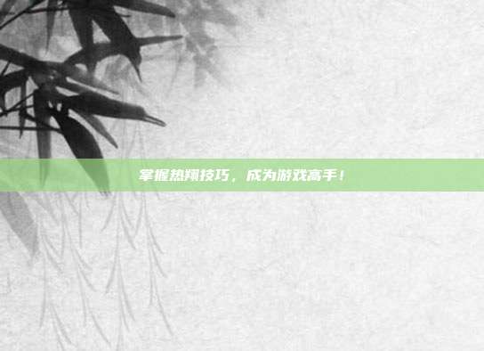 掌握热翔技巧,成为游戏高手!-第1张图片-速奇网 掌握热翔技巧,成为游戏高手!-第1张图片-速奇网