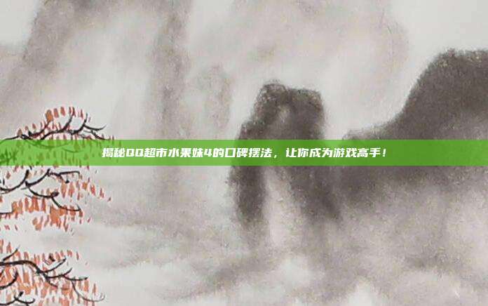 揭秘QQ超市水果妹4的口碑摆法，让你成为游戏高手！-第1张图片-速奇网