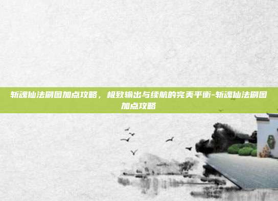 斩魂仙法刷图加点攻略，极致输出与续航的完美平衡-斩魂仙法刷图加点攻略-第1张图片-速奇网