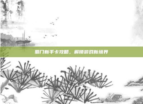 蜀门新手卡攻略，解锁游戏新境界-第1张图片-速奇网