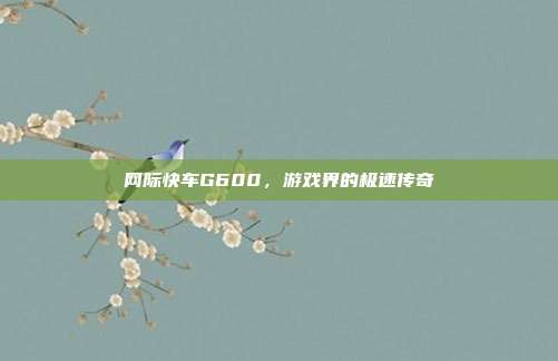 网际快车G600,游戏界的极速传奇-第1张图片-速奇网 网际快车G600,游戏界的极速传奇-第1张图片-速奇网