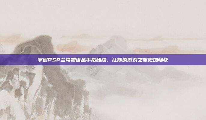 掌握PSP兰岛物语金手指秘籍，让你的游戏之旅更加畅快-第1张图片-速奇网