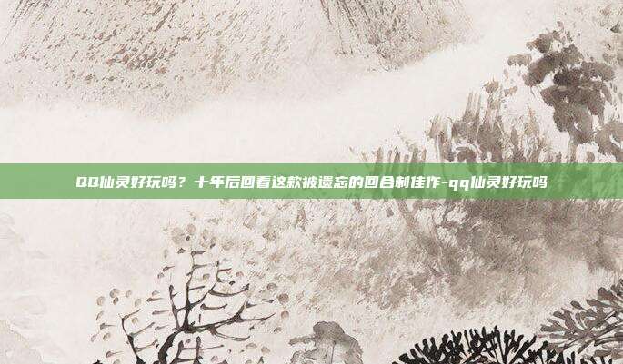 QQ仙灵好玩吗？十年后回看这款被遗忘的回合制佳作-qq仙灵好玩吗-第1张图片-速奇网