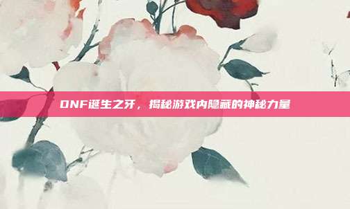 DNF诞生之牙,揭秘游戏内隐藏的神秘力量-第1张图片-速奇网 DNF诞生之牙,揭秘游戏内隐藏的神秘力量-第1张图片-速奇网