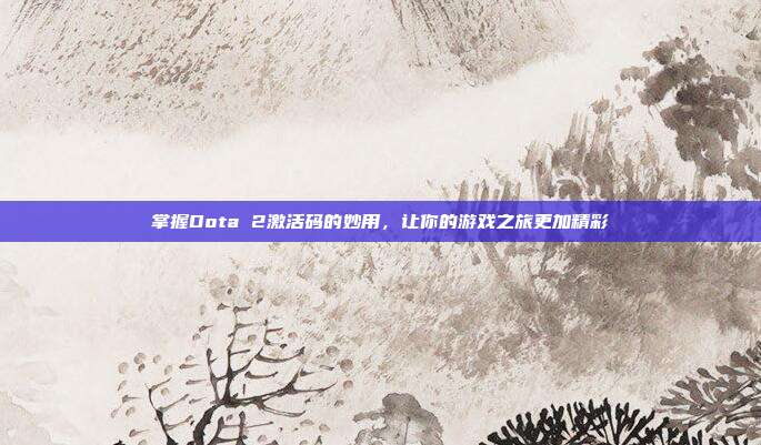 掌握Dota 2激活码的妙用,让你的游戏之旅更加精彩-第1张图片-速奇网 掌握Dota 2激活码的妙用,让你的游戏之旅更加精彩-第1张图片-速奇网