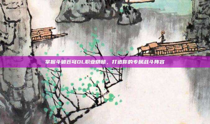 掌握斗破苍穹OL职业精髓,打造你的专属战斗阵容-第1张图片-速奇网 掌握斗破苍穹OL职业精髓,打造你的专属战斗阵容-第1张图片-速奇网