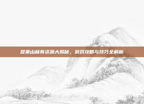 昆莱山稀有资源大揭秘，游戏攻略与技巧全解析-第1张图片-速奇网