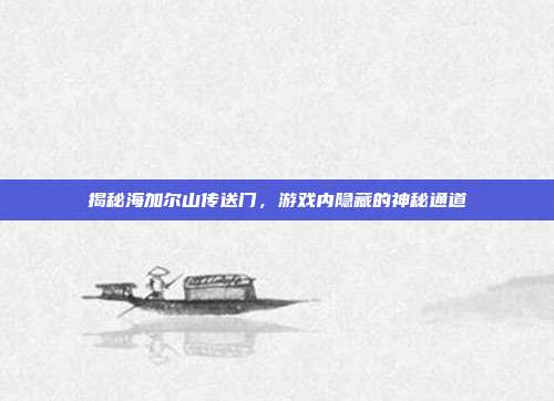 揭秘海加尔山传送门,游戏内隐藏的神秘通道-第1张图片-速奇网 揭秘海加尔山传送门,游戏内隐藏的神秘通道-第1张图片-速奇网