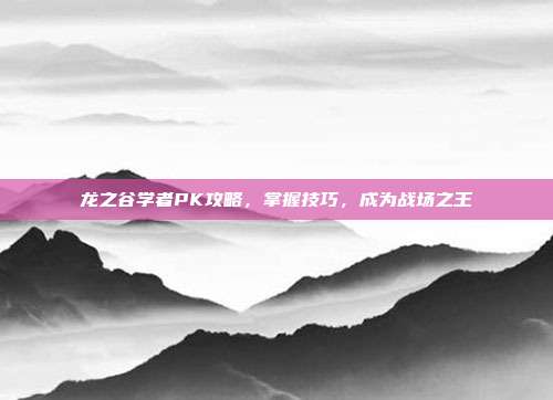 龙之谷学者PK攻略，掌握技巧，成为战场之王-第1张图片-速奇网