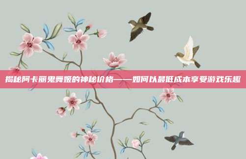 揭秘阿卡丽鬼舞姬的神秘价格——如何以最低成本享受游戏乐趣-第1张图片-速奇网 揭秘阿卡丽鬼舞姬的神秘价格——如何以最低成本享受游戏乐趣-第1张图片-速奇网
